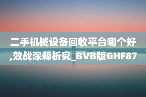 二手机械设备回收平台哪个好,效战深释析究_BVB版GHF87