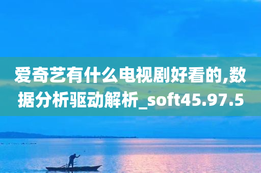 爱奇艺有什么电视剧好看的,数据分析驱动解析_soft45.97.50