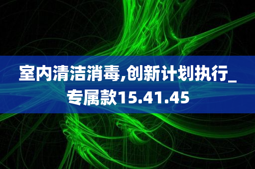 室内清洁消毒,创新计划执行_专属款15.41.45