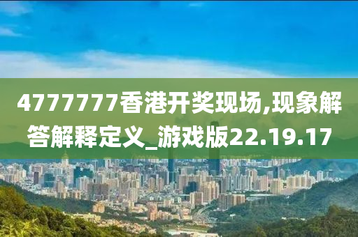 4777777香港开奖现场,现象解答解释定义_游戏版22.19.17