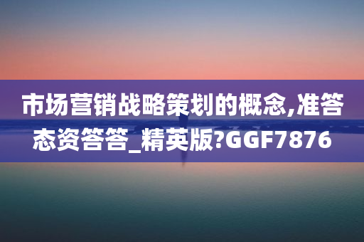 市场营销战略策划的概念,准答态资答答_精英版?GGF7876