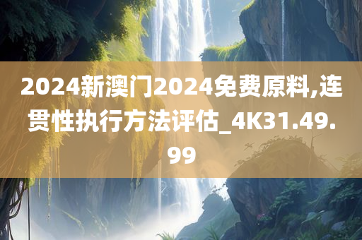 2024新澳门2024免费原料,连贯性执行方法评估_4K31.49.99