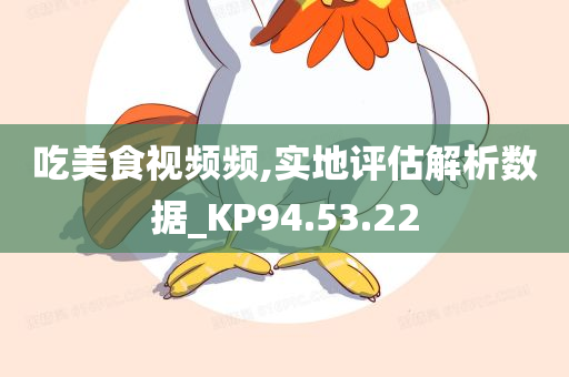 吃美食视频频,实地评估解析数据_KP94.53.22