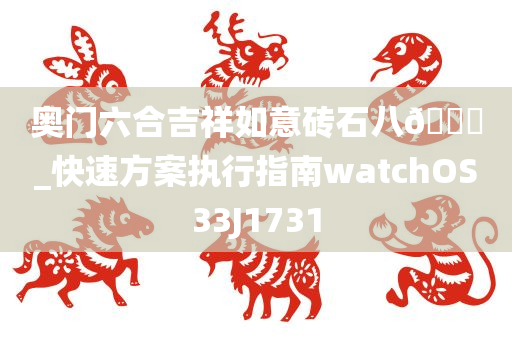 奥门六合吉祥如意砖石八🐎_快速方案执行指南watchOS33J1731