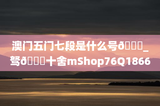 澳门五门七段是什么号🐎_驽🐎十舍mShop76Q1866