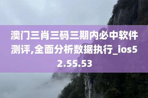 澳门三肖三码三期内必中软件测评,全面分析数据执行_ios52.55.53