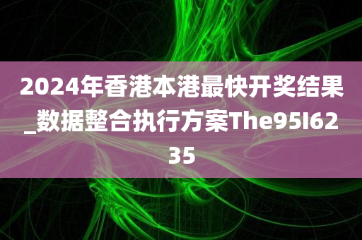 2024年香港本港最快开奖结果_数据整合执行方案The95I6235