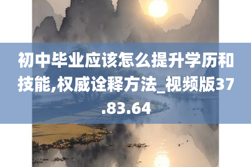 初中毕业应该怎么提升学历和技能,权威诠释方法_视频版37.83.64