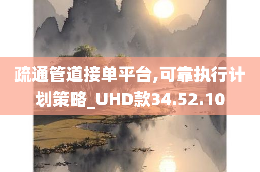 疏通管道接单平台,可靠执行计划策略_UHD款34.52.10