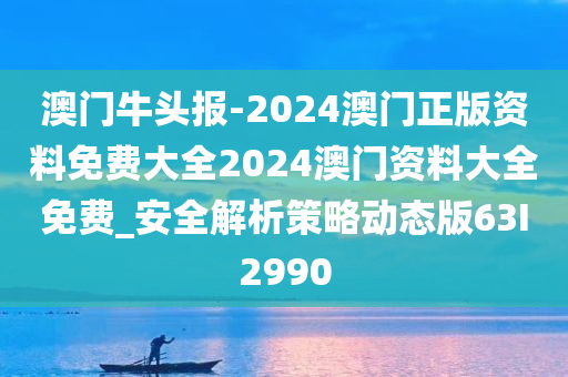 澳门牛头报-2024澳门正版资料免费大全2024澳门资料大全免费_安全解析策略动态版63I2990