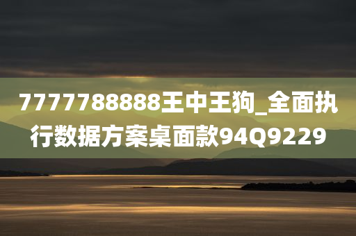 7777788888王中王狗_全面执行数据方案桌面款94Q9229