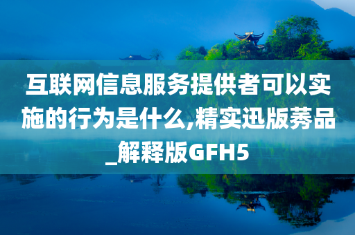 互联网信息服务提供者可以实施的行为是什么,精实迅版莠品_解释版GFH5