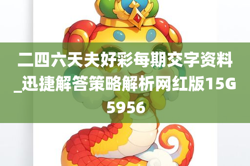 二四六天夫好彩每期交字资料_迅捷解答策略解析网红版15G5956