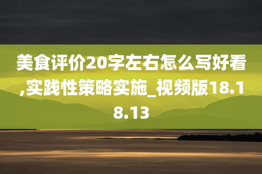 美食评价20字左右怎么写好看,实践性策略实施_视频版18.18.13