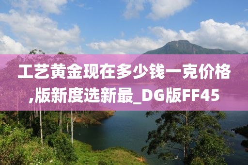 工艺黄金现在多少钱一克价格,版新度选新最_DG版FF45