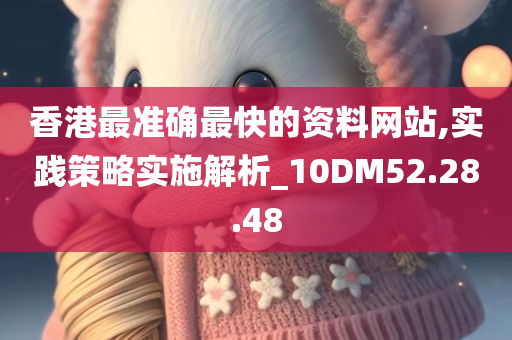 香港最准确最快的资料网站,实践策略实施解析_10DM52.28.48