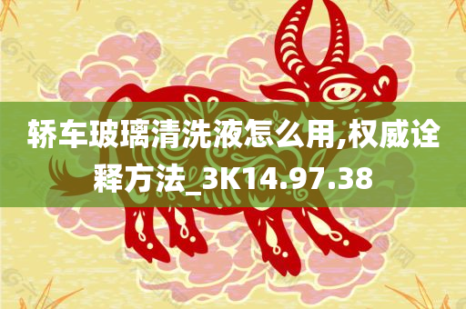 轿车玻璃清洗液怎么用,权威诠释方法_3K14.97.38