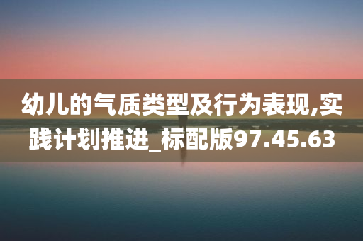 幼儿的气质类型及行为表现,实践计划推进_标配版97.45.63