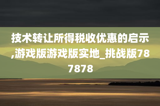 技术转让所得税收优惠的启示,游戏版游戏版实地_挑战版787878