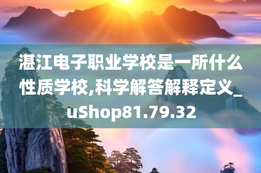 湛江电子职业学校是一所什么性质学校,科学解答解释定义_uShop81.79.32