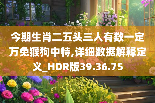 今期生肖二五头三人有数一定万免猴狗中特,详细数据解释定义_HDR版39.36.75