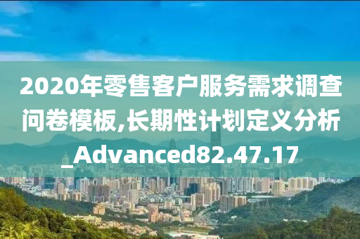 2020年零售客户服务需求调查问卷模板,长期性计划定义分析_Advanced82.47.17