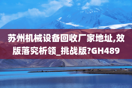 苏州机械设备回收厂家地址,效版落究析领_挑战版?GH489