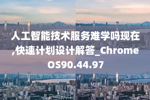 人工智能技术服务难学吗现在,快速计划设计解答_ChromeOS90.44.97