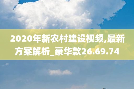 2020年新农村建设视频,最新方案解析_豪华款26.69.74