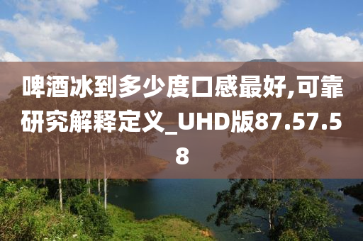 啤酒冰到多少度口感最好,可靠研究解释定义_UHD版87.57.58