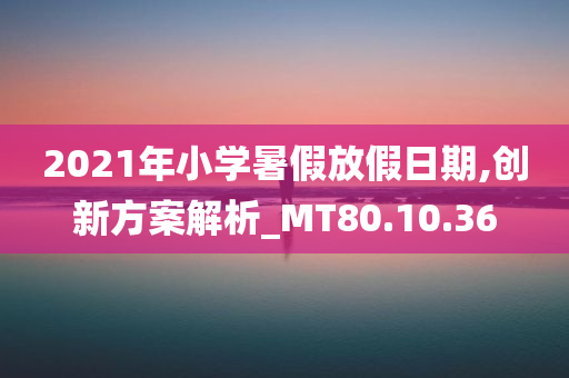 2021年小学暑假放假日期,创新方案解析_MT80.10.36