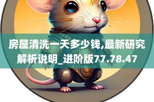 房屋清洗一天多少钱,最新研究解析说明_进阶版77.78.47