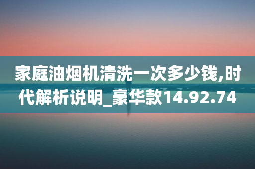 家庭油烟机清洗一次多少钱,时代解析说明_豪华款14.92.74