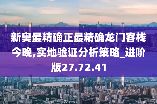 新奥最精确正最精确龙门客栈今晚,实地验证分析策略_进阶版27.72.41