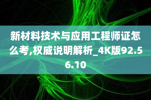 新材料技术与应用工程师证怎么考,权威说明解析_4K版92.56.10