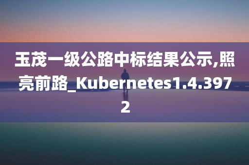 玉茂一级公路中标结果公示,照亮前路_Kubernetes1.4.3972