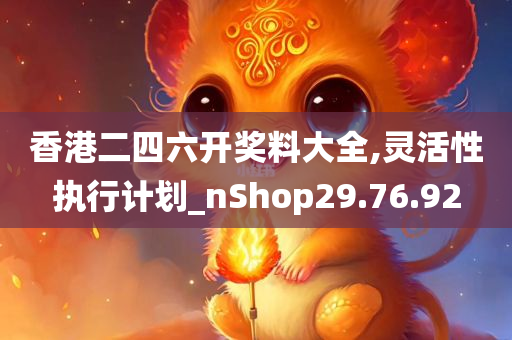 香港二四六开奖料大全,灵活性执行计划_nShop29.76.92