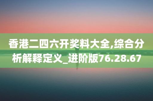 香港二四六开奖料大全,综合分析解释定义_进阶版76.28.67