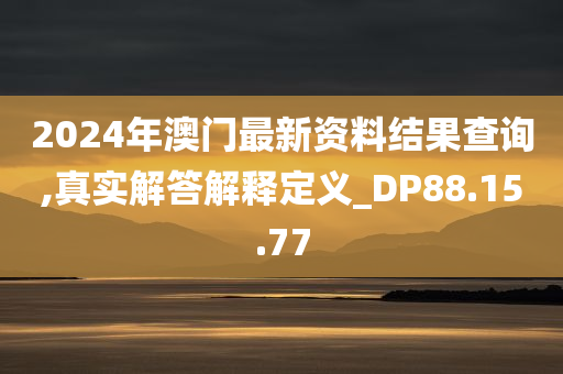 2024年澳门最新资料结果查询,真实解答解释定义_DP88.15.77