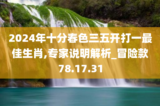 2024年十分春色三五开打一最佳生肖,专家说明解析_冒险款78.17.31