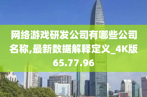 网络游戏研发公司有哪些公司名称,最新数据解释定义_4K版65.77.96