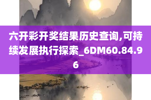 六开彩开奖结果历史查询,可持续发展执行探索_6DM60.84.96