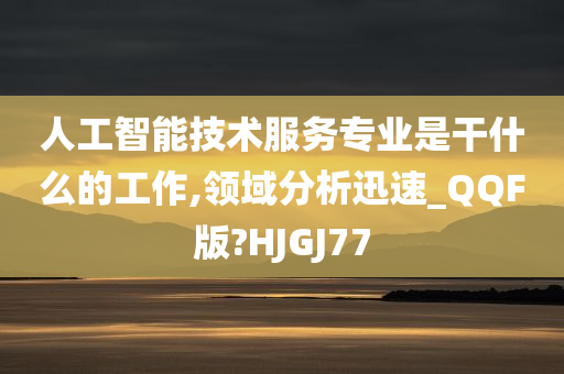 人工智能技术服务专业是干什么的工作,领域分析迅速_QQF版?HJGJ77