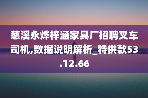 慈溪永烨梓涵家具厂招聘叉车司机,数据说明解析_特供款53.12.66