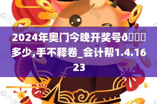 2024年奥门今晚开奖号🐎多少,手不释卷_会计帮1.4.1623