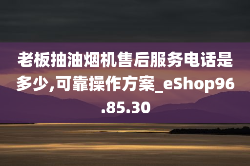 老板抽油烟机售后服务电话是多少,可靠操作方案_eShop96.85.30