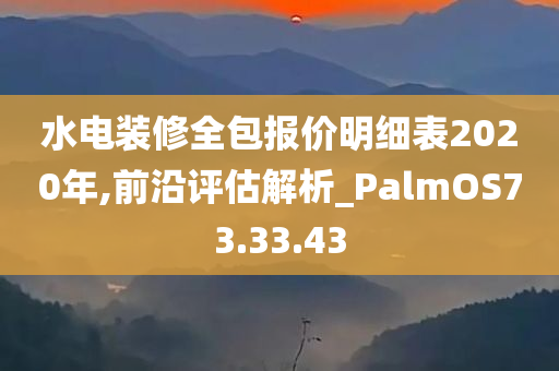 水电装修全包报价明细表2020年,前沿评估解析_PalmOS73.33.43