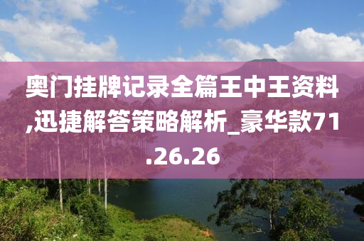 奥门挂牌记录全篇王中王资料,迅捷解答策略解析_豪华款71.26.26