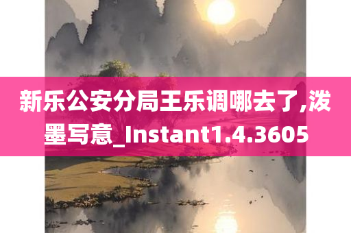 新乐公安分局王乐调哪去了,泼墨写意_Instant1.4.3605