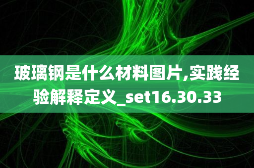 玻璃钢是什么材料图片,实践经验解释定义_set16.30.33